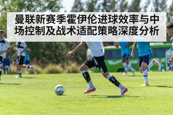 曼联新赛季霍伊伦进球效率与中场控制及战术适配策略深度分析 | hth