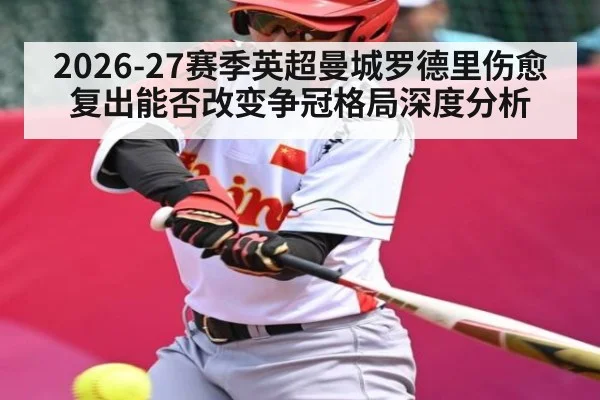 2026-27赛季英超曼城罗德里伤愈复出能否改变争冠格局深度分析 - hth