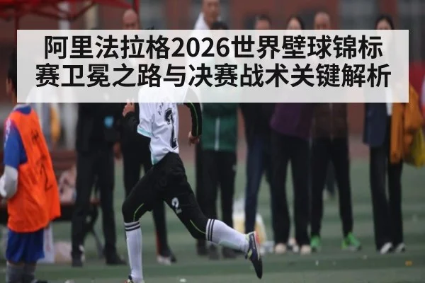 阿里法拉格2026世界壁球锦标赛卫冕之路与决赛战术关键解析 - hth